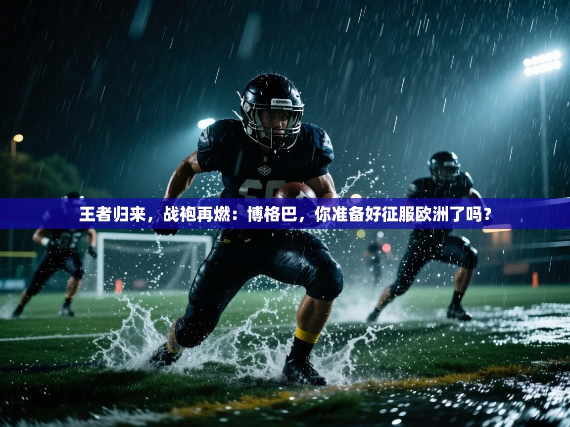 王者归来，战袍再燃：博格巴，你准备好征服欧洲了吗？  第1张
