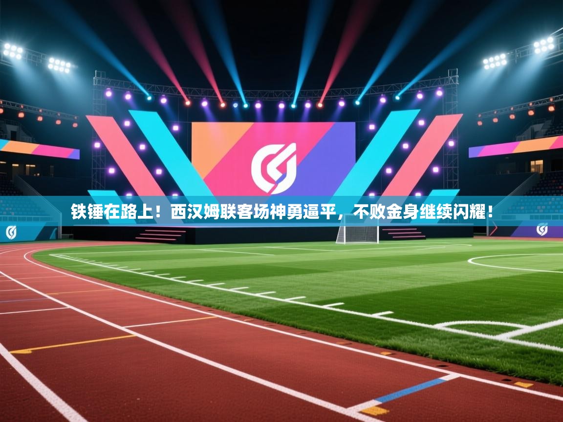 铁锤在路上!西汉姆联客场神勇逼平,不败金身继续闪耀! 第1张